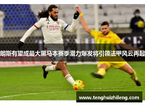 朗斯有望成最大黑马本赛季潜力爆发将引领法甲风云再起