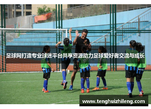 足球网打造专业球迷平台共享资源助力足球爱好者交流与成长