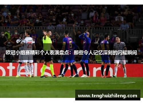 欧冠小组赛精彩个人表演盘点：那些令人记忆深刻的闪耀瞬间