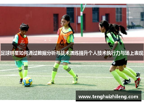足球明星如何通过数据分析与战术演练提升个人技术执行力与场上表现