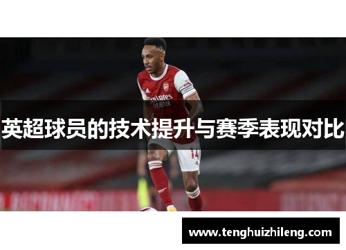英超球员的技术提升与赛季表现对比