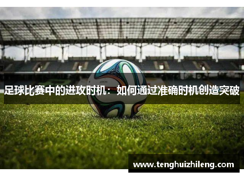 足球比赛中的进攻时机：如何通过准确时机创造突破